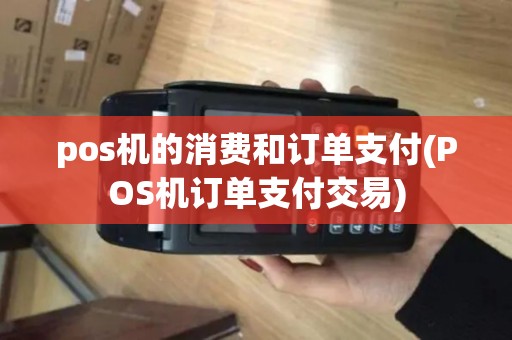 pos机的消费和订单支付(POS机订单支付交易) pos机的消费和订单支付(POS机订单支付交易)