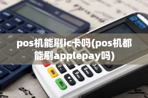 pos机能刷ic卡吗(pos机都能刷applepay吗) pos机能刷ic卡吗(pos机都能刷applepay吗)