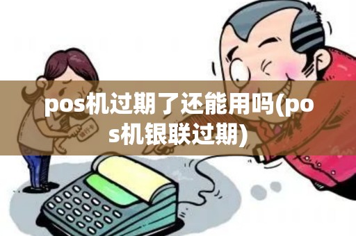 pos机过期了还能用吗(pos机银联过期) pos机过期了还能用吗(pos机银联过期)