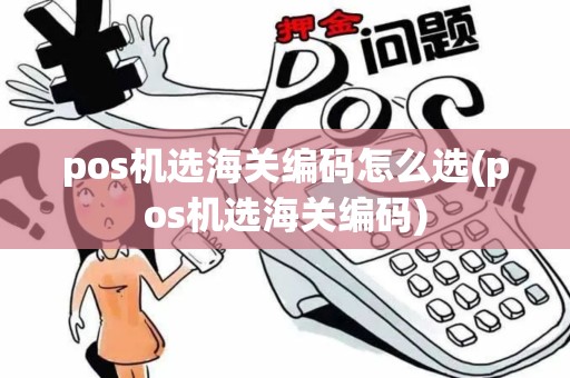 pos机选海关编码怎么选(pos机选海关编码) pos机选海关编码怎么选(pos机选海关编码)