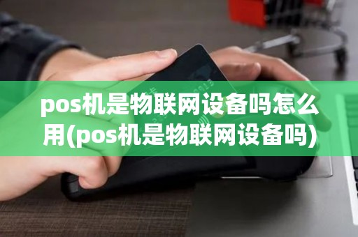 pos机是物联网设备吗怎么用(pos机是物联网设备吗)