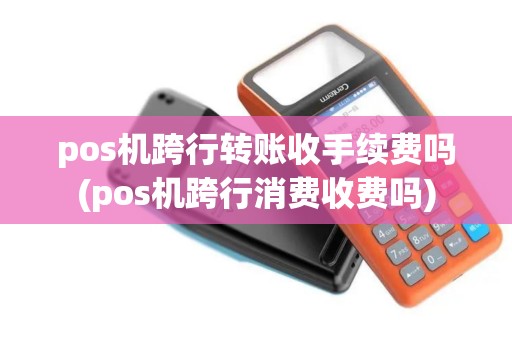 pos机跨行转账收手续费吗(pos机跨行消费收费吗)