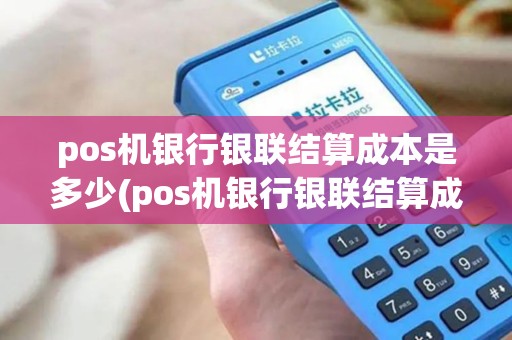 pos机银行银联结算成本是多少(pos机银行银联结算成本) pos机银行银联结算成本是多少(pos机银行银联结算成本)
