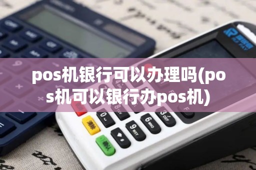pos机银行可以办理吗(pos机可以银行办pos机) pos机银行可以办理吗(pos机可以银行办pos机)