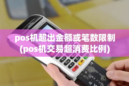 pos机超出金额或笔数限制(pos机交易超消费比例) pos机超出金额或笔数限制(pos机交易超消费比例)