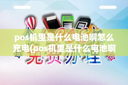 pos机里是什么电池啊怎么充电(pos机里是什么电池啊)