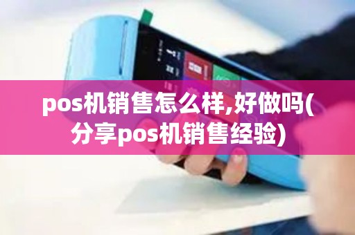 pos机销售怎么样,好做吗(分享pos机销售经验) pos机销售怎么样,好做吗(分享pos机销售经验)