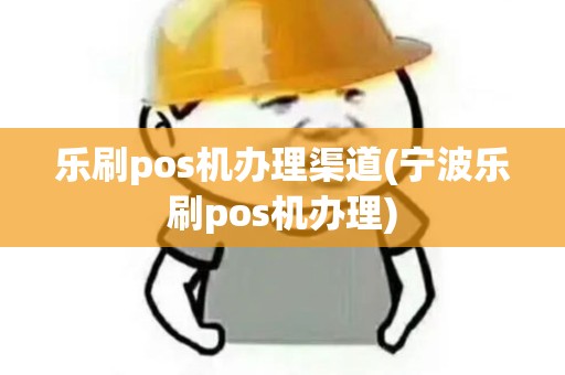 乐刷pos机办理渠道(宁波乐刷pos机办理) 乐刷pos机办理渠道(宁波乐刷pos机办理)