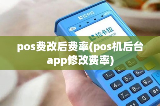 pos费改后费率(pos机后台app修改费率)