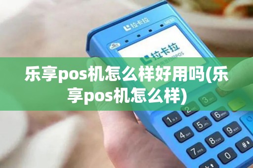 乐享pos机怎么样好用吗(乐享pos机怎么样)