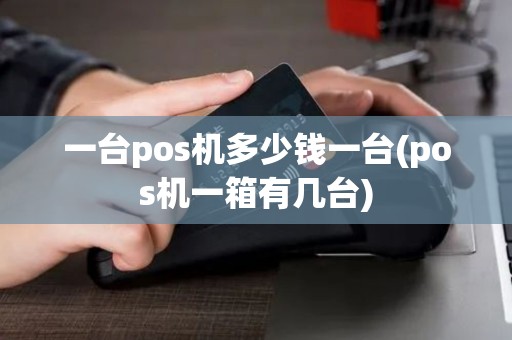 一台pos机多少钱一台(pos机一箱有几台) 一台pos机多少钱一台(pos机一箱有几台)