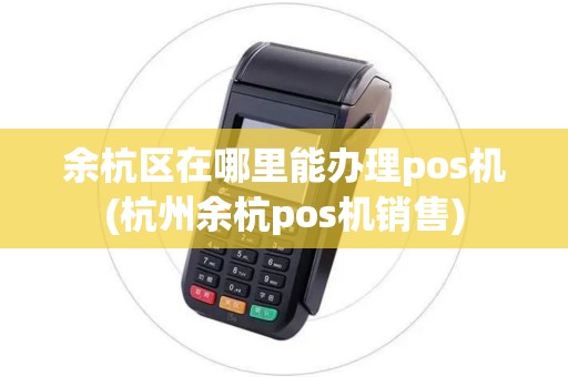 余杭区在哪里能办理pos机(杭州余杭pos机销售)