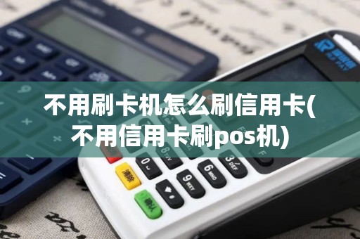 不用刷卡机怎么刷信用卡(不用信用卡刷pos机) 不用刷卡机怎么刷信用卡(不用信用卡刷pos机)