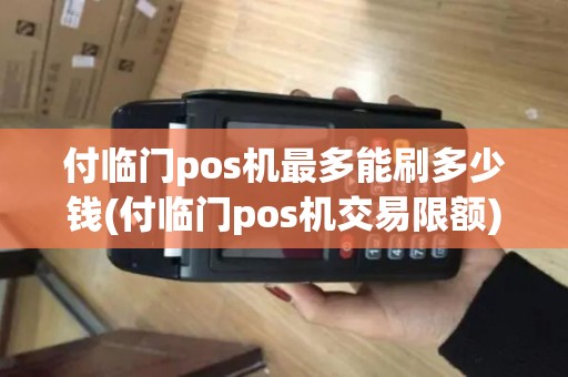 付临门pos机最多能刷多少钱(付临门pos机交易限额) 付临门pos机最多能刷多少钱(付临门pos机交易限额)