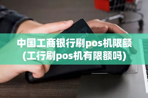 中国工商银行刷pos机限额(工行刷pos机有限额吗)
