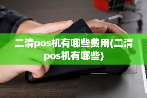 二清pos机有哪些费用(二清pos机有哪些) 二清pos机有哪些费用(二清pos机有哪些)
