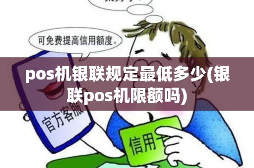 pos机银联规定最低多少(银联pos机限额吗) pos机银联规定最低多少(银联pos机限额吗)