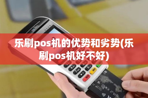乐刷pos机的优势和劣势(乐刷pos机好不好) 乐刷pos机的优势和劣势(乐刷pos机好不好)