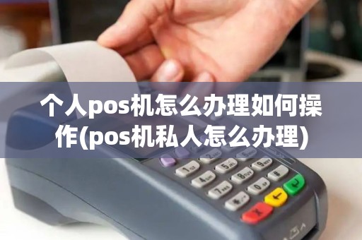 个人pos机怎么办理如何操作(pos机私人怎么办理)