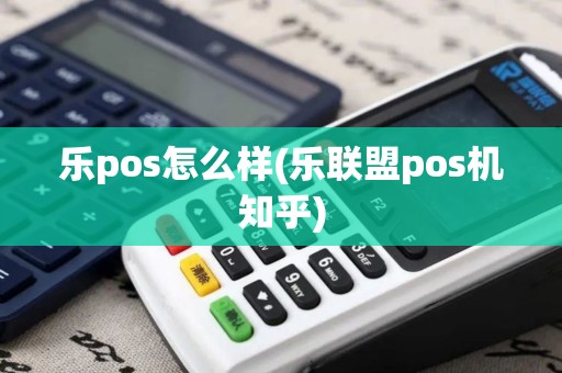 乐pos怎么样(乐联盟pos机知乎) 乐pos怎么样(乐联盟pos机知乎)