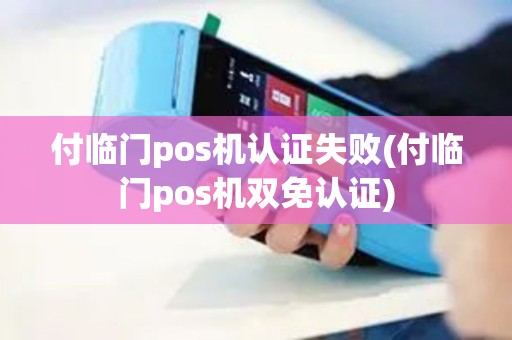 付临门pos机认证失败(付临门pos机双免认证) 付临门pos机认证失败(付临门pos机双免认证)