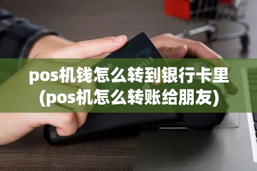 pos机钱怎么转到银行卡里(pos机怎么转账给朋友) pos机钱怎么转到银行卡里(pos机怎么转账给朋友)