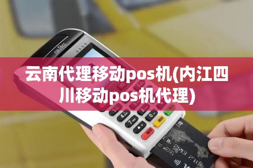 云南代理移动pos机(内江四川移动pos机代理) 云南代理移动pos机(内江四川移动pos机代理)