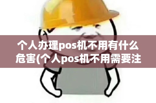 个人办理pos机不用有什么危害(个人pos机不用需要注销吗) 个人办理pos机不用有什么危害(个人pos机不用需要注销吗)