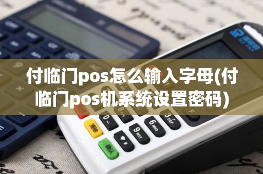 付临门pos怎么输入字母(付临门pos机系统设置密码) 付临门pos怎么输入字母(付临门pos机系统设置密码)