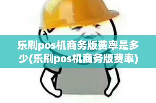 乐刷pos机商务版费率是多少(乐刷pos机商务版费率) 乐刷pos机商务版费率是多少(乐刷pos机商务版费率)