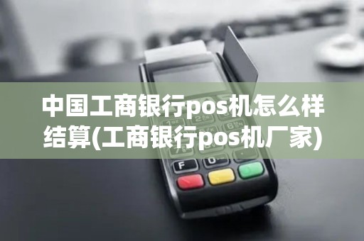 中国工商银行pos机怎么样结算(工商银行pos机厂家) 中国工商银行pos机怎么样结算(工商银行pos机厂家)