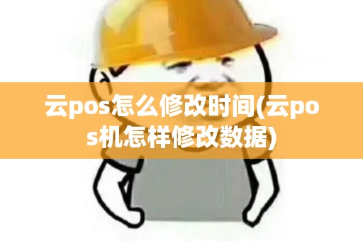 云pos怎么修改时间(云pos机怎样修改数据) 云pos怎么修改时间(云pos机怎样修改数据)