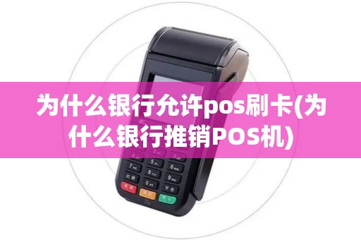 为什么银行允许pos刷卡(为什么银行推销POS机) 为什么银行允许pos刷卡(为什么银行推销POS机)