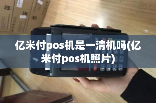 亿米付pos机是一清机吗(亿米付pos机照片)