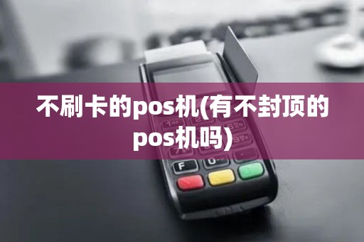不刷卡的pos机(有不封顶的pos机吗)