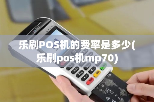 乐刷POS机的费率是多少(乐刷pos机mp70)