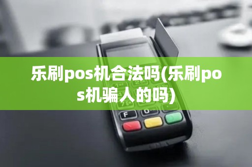 乐刷pos机合法吗(乐刷pos机骗人的吗) 乐刷pos机合法吗(乐刷pos机骗人的吗)