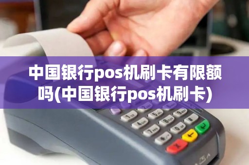 中国银行pos机刷卡有限额吗(中国银行pos机刷卡)