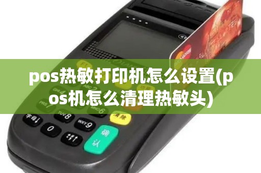 pos热敏打印机怎么设置(pos机怎么清理热敏头) pos热敏打印机怎么设置(pos机怎么清理热敏头)