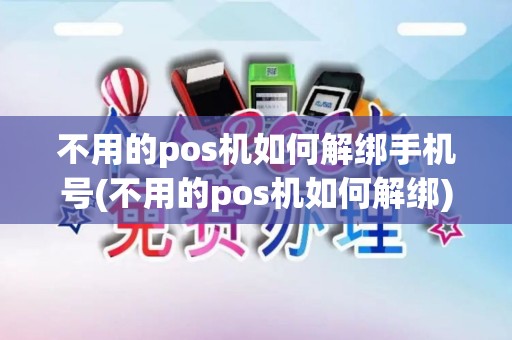 不用的pos机如何解绑手机号(不用的pos机如何解绑)