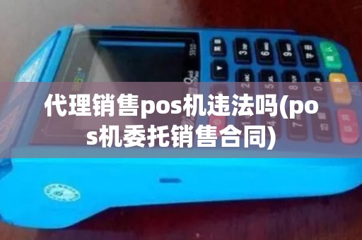 代理销售pos机违法吗(pos机委托销售合同) 代理销售pos机违法吗(pos机委托销售合同)