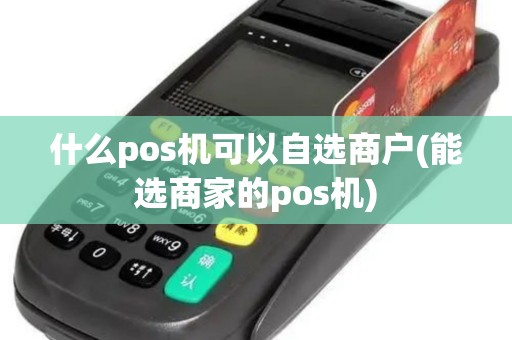什么pos机可以自选商户(能选商家的pos机) 什么pos机可以自选商户(能选商家的pos机)