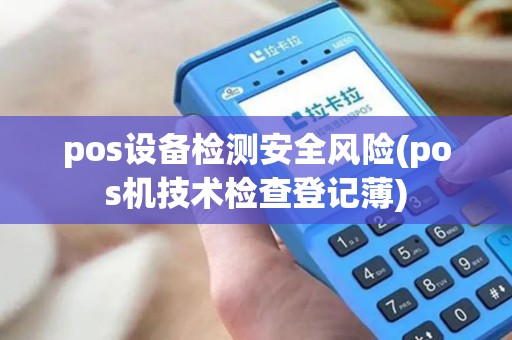 pos设备检测安全风险(pos机技术检查登记薄) pos设备检测安全风险(pos机技术检查登记薄)