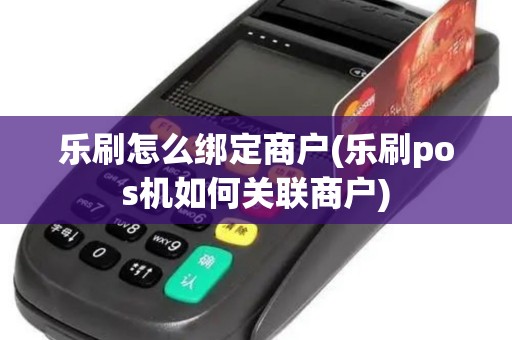 乐刷怎么绑定商户(乐刷pos机如何关联商户) 乐刷怎么绑定商户(乐刷pos机如何关联商户)