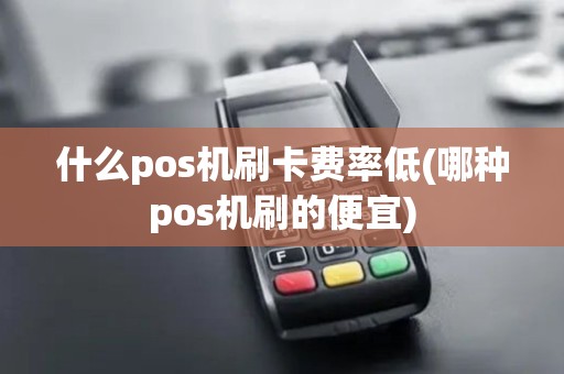 什么pos机刷卡费率低(哪种pos机刷的便宜)