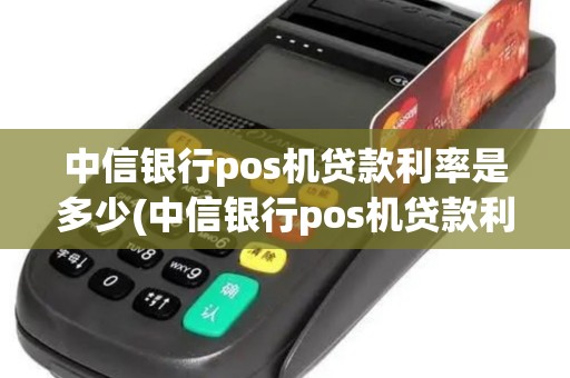 中信银行pos机贷款利率是多少(中信银行pos机贷款利率) 中信银行pos机贷款利率是多少(中信银行pos机贷款利率)