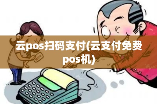 云pos扫码支付(云支付免费pos机) 云pos扫码支付(云支付免费pos机)