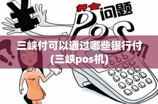 三峡付可以通过哪些银行付(三峡pos机) 三峡付可以通过哪些银行付(三峡pos机)