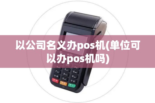 以公司名义办pos机(单位可以办pos机吗) 以公司名义办pos机(单位可以办pos机吗)