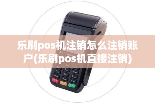 乐刷pos机注销怎么注销账户(乐刷pos机直接注销)